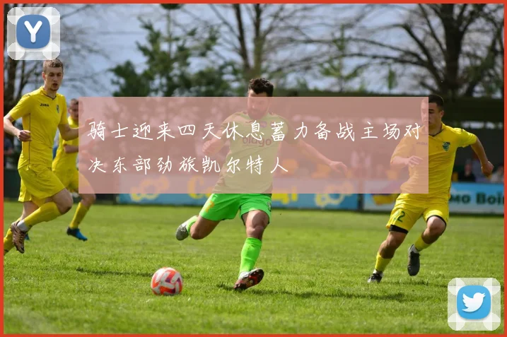 骑士迎来四天休息蓄力备战主场对决东部劲旅凯尔特人