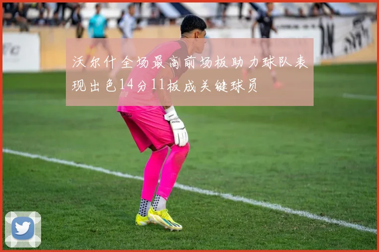 沃尔什全场最高前场板助力球队表现出色14分11板成关键球员