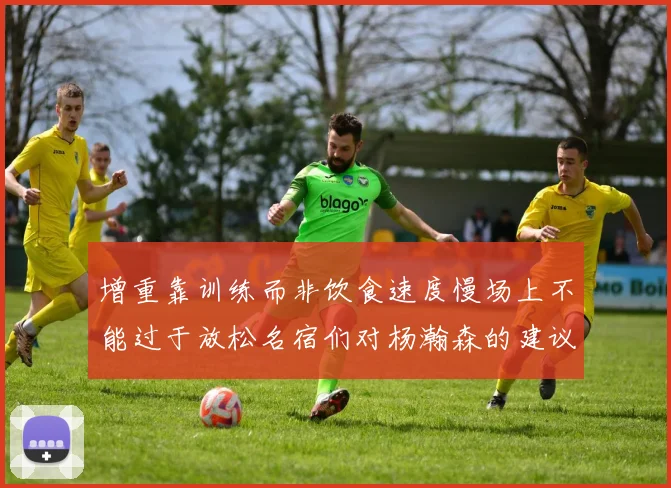 增重靠训练而非饮食速度慢场上不能过于放松名宿们对杨瀚森的建议