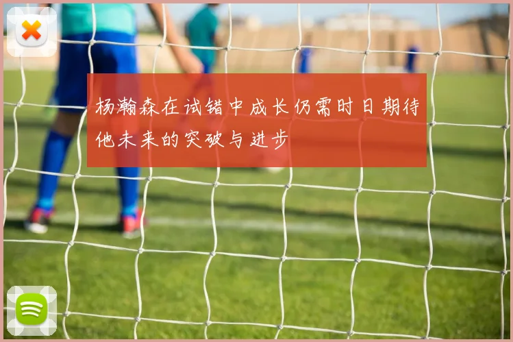 杨瀚森在试错中成长仍需时日期待他未来的突破与进步