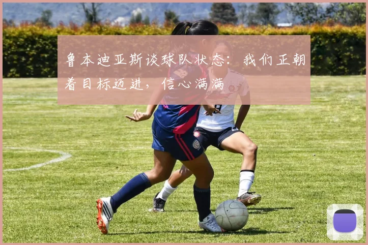 鲁本迪亚斯谈球队状态：我们正朝着目标迈进，信心满满