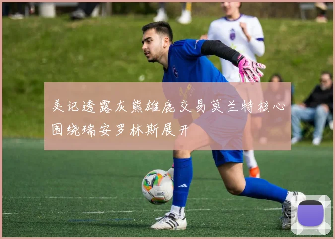 美记透露灰熊雄鹿交易莫兰特核心围绕瑞安罗林斯展开