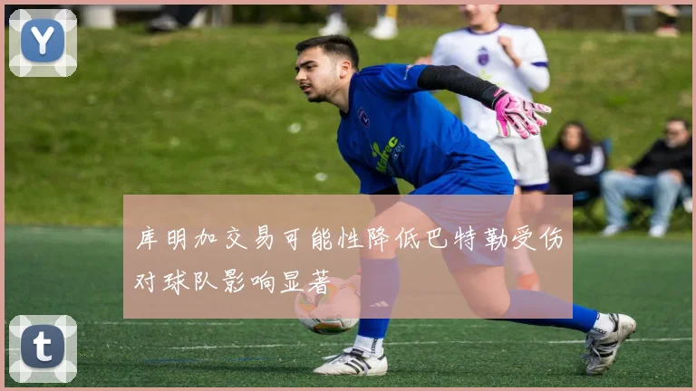 库明加交易可能性降低巴特勒受伤对球队影响显著
